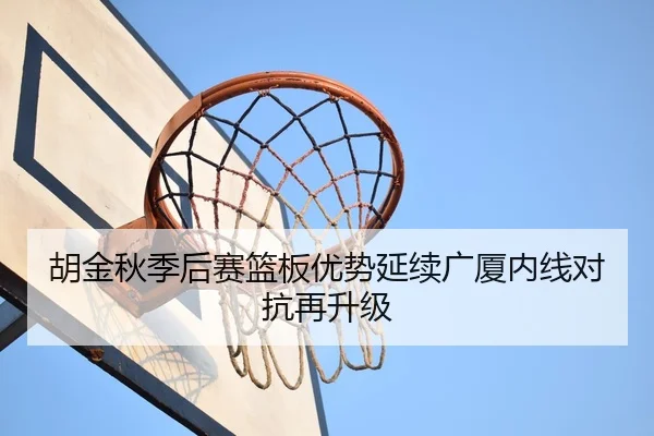 胡金秋季后赛篮板优势延续广厦内线对抗再升级